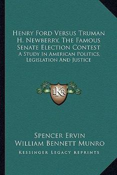 Henry Ford Versus Truman H. Newberry, The Famous Senate Election Contest: A Study In American Politics, Legislation And Justice