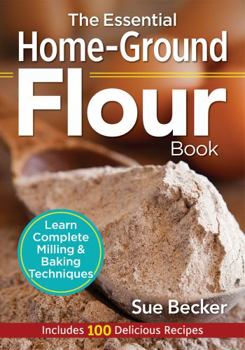 Paperback The Essential Home-Ground Flour Book: Learn Complete Milling and Baking Techniques, Includes 100 Delicious Recipes Book