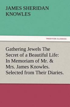 Gathering Jewels; The Secret of a Beautiful Life: In Memoriam of Mr. & Mrs. James Knowles. Selected from Their Diaries.