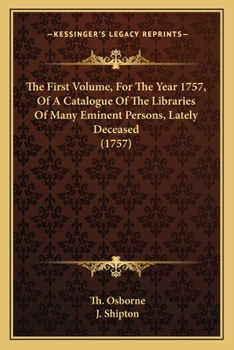 The First Volume, For The Year 1757, Of A Catalogue Of The Libraries Of Many Eminent Persons, Lately Deceased