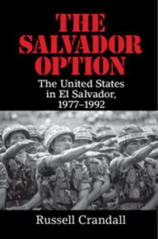 The Salvador Option: The United States in El Salvador, 1977-1992