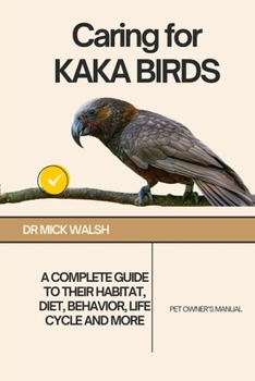 Caring for KAKA BIRDS: A COMPLETE GUIDE TO THEIR HABITAT, DIET, BEHAVIOR, LIFE CYCLE AND MORE