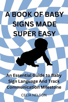 A Book of Baby Signs Made Super Easy: An Essential Guide to Baby Sign Language And Track Communication Milestone