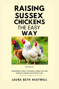Raising Sussex Chickens the Easy Way: A Beginner’s Guide to Feeding, Caring for, and Keeping a Friendly Backyard Flock