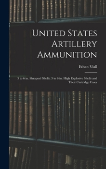 Hardcover United States Artillery Ammunition; 3 to 6 in. Shrapnel Shells, 3 to 6 in. High Explosive Shells and Their Cartridge Cases Book