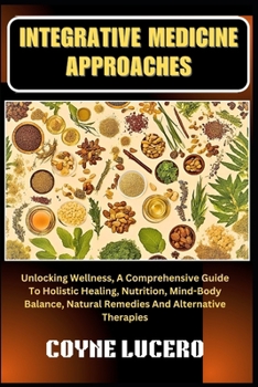 INTEGRATIVE MEDICINE APPROACHES: Unlocking Wellness, A Comprehensive Guide To Holistic Healing, Nutrition, Mind-Body Balance, Natural Remedies And Alternative Therapies