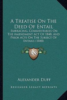 A Treatise On The Deed Of Entail: Embracing, Commentaries On The Amendment Act Of 1848, And Prior Acts On The Subject Of Entails