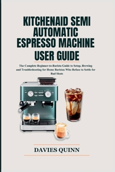 KitchenAid Semi Automatic Espresso Machine User Guide: The Complete Beginner-to-Barista Guide to Setup, Brewing and Troubleshooting for Home Baristas Who Refuse to Settle for Bad Shots