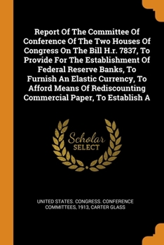 Paperback Report Of The Committee Of Conference Of The Two Houses Of Congress On The Bill H.r. 7837, To Provide For The Establishment Of Federal Reserve Banks, Book