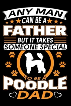 Any Man Can Be A Father But It Takes Someone Special To Be A Poodle Dad: Poodle Journal Notebook Best Gifts For Poodle Dad And Who Love Poodle Dog Notebook Blank Lined Ruled Journal 6"x9" 100 Pages