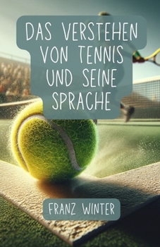 Paperback Das Verstehen von Tennis und seine Sprache: Ein umfassender Leitfaden für Tennisbegeisterte: Vom Anfänger zum Tennisprofi: Grundlagen, Techniken und F [German] Book