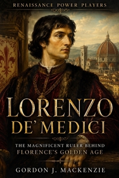 Lorenzo de’ Medici: The Magnificent Ruler Behind Florence’s Golden Age (Renaissance Power Players)