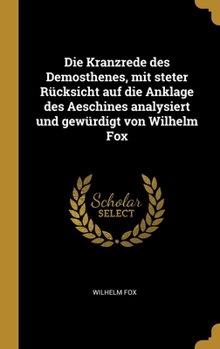 Hardcover Die Kranzrede des Demosthenes, mit steter Rücksicht auf die Anklage des Aeschines analysiert und gewürdigt von Wilhelm Fox [German] Book