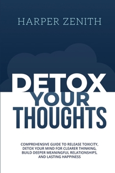 Paperback Detox Your Thoughts: Comprehensive Guide to Release Toxicity, Detox Your Mind for Clearer Thinking, Build Deeper Meaningful Relationships, Book