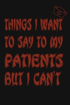 Paperback Things I Want to Say To My Patients But I Can't: Notebook, Funny Professional Journal - Humorous, funny gag gifts for Doctors, Nurses, Medical assista Book