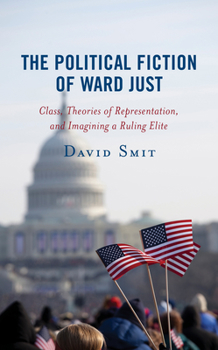 Hardcover Political Fiction of Ward Just : Class, Theories of Representation, and Imagining a Ruling Elite Book