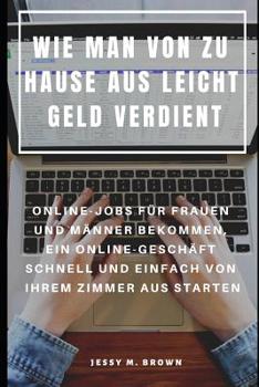 Wie Man Von Zu Hause Aus Leicht Geld Verdient: Online-Jobs F�r Frauen Und M�nner Bekommen, Ein Online-Gesch�ft Schnell Und Einfach Von Ihrem Zimmer Aus Starten
