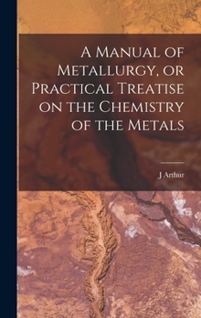 Hardcover A Manual of Metallurgy, or Practical Treatise on the Chemistry of the Metals Book