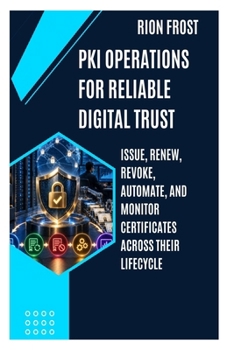 PKI OPERATIONS FOR RELIABLE DIGITAL TRUST: Issue, Renew, Revoke, Automate, and Monitor Certificates Across Their Lifecycle