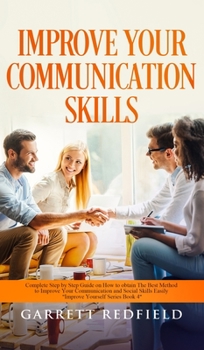 Hardcover Improve Your Communication Skills: Complete Step by Step Guide on How to Obtain the Best Method to Improve Your Communication and Social Skills Easily Book