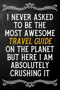 I Never Asked To Be The Most Awesome Travel Guide On The Planet: Appreciation Gift For Travel Guide / Journal / Alternative To A Card For Travel Guides ( 6 x 9 - 120 Blank Lined Notebook )