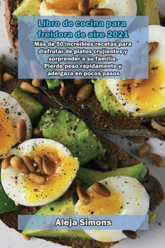 Libro de cocina para freidora de aire 2021: Más de 50 increíbles recetas para disfrutar de platos crujientes y sorprender a su familia. Pierde peso ... y adelgaza en pocos pasos.