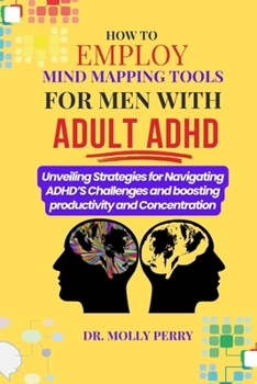 How to Employ Mind Mapping Tools for Men with Adult ADHD: Unveiling Strategies for Navigating ADHD’S Challenges and boosting productivity and Concentration