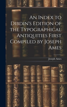 Hardcover An Index to Dibdin's Edition of the Typographical Antiquities First Compiled by Joseph Ames Book