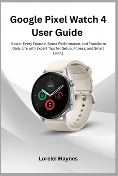 Paperback Google Pixel Watch 4 User Guide: Master Every Feature, Boost Performance, and Transform Daily Life with Expert Tips for Setup, Fitness, and Smart Livi Book