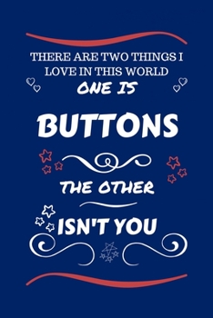 There Are Two Things I Love In This World One Is Buttons The Other Isn't You: Perfect Gag Gift For A Lover Of Buttons | Blank Lined Notebook Journal | ... Humour and Banter | Xmas | Secret Santa |