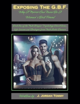Exposing the G.B.F.: Why A Mirror Can Never Be A Woman's Best Friend (Male Stripper Psychology School Series, Life Lessons and Strategies from Male Exotic Dancers)
