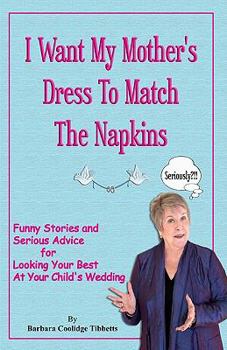 I Want My Mother's Dress To Match The Napkins: Funny Stories and Serious Advice for Looking Your Best at Your Child's Wedding