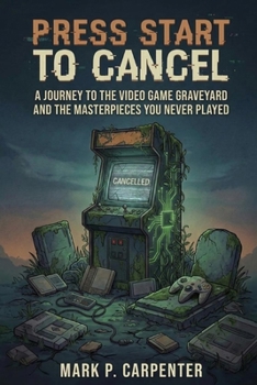 Press Start To Cancel: A Journey to the Video Game Graveyard and the Masterpieces You Never Played (High Score Books.)