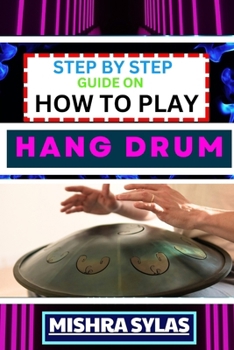 Paperback Step by Step Guide on How to Play Hang Drum: Beginners Handbook To Learn The Basics, Master Simple Melodies, And Immerse Yourself In The Joy Of Percus Book