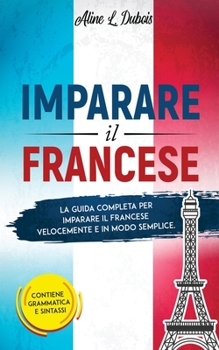 Paperback Imparare Il Francese: La guida completa per imparare il Francese velocemente e in modo semplice. Contiene grammatica e sintassi. [Italian] Book