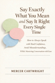 Paperback Say Exactly What You Mean and Say It Right Every Single Time: How to Always Speak with Total Confidence, Avoid Misunderstandings, While Mastering Conv Book