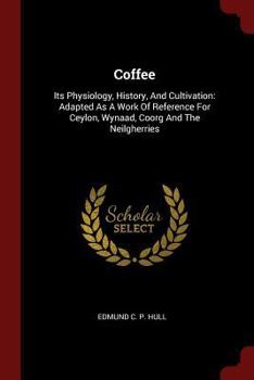 Paperback Coffee: Its Physiology, History, And Cultivation: Adapted As A Work Of Reference For Ceylon, Wynaad, Coorg And The Neilgherrie Book