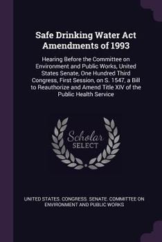 Safe Drinking Water Act Amendments of 1993: Hearing Before the Committee on Environment and Public Works, United States Senate, One Hundred Third Congress, First Session, on S. 1547, a Bill to Reautho