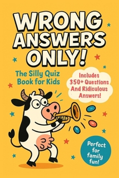 Wrong Answers Only! The Silly Quiz Book for Kids.: 350+ Questions And Ridiculous Answers For Family Fun