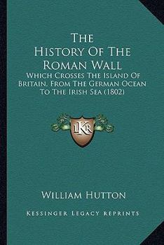 Paperback The History Of The Roman Wall: Which Crosses The Island Of Britain, From The German Ocean To The Irish Sea (1802) Book