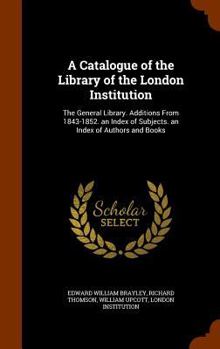 Hardcover A Catalogue of the Library of the London Institution: The General Library. Additions from 1843-1852. an Index of Subjects. an Index of Authors and Boo Book