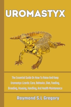 UROMASTYX: The Essential Guide On How To Raise And Keep Uromastyx Lizards: Care, Behavior, Diet, Feeding, Breeding, Housing, Handling, And Health Maintenance