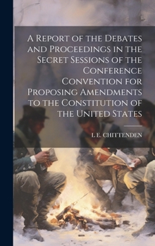 A Report of the Debates and Proceedings in the Secret Sessions of the Conference Convention for Proposing Amendments to the Constitution of the United States