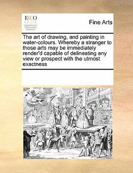 Paperback The art of drawing, and painting in water-colours. Whereby a stranger to those arts may be immediately render'd capable of delineating any view or pro Book