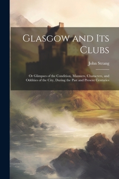Paperback Glasgow and Its Clubs: Or Glimpses of the Condition, Manners, Characters, and Oddities of the City, During the Past and Present Centuries Book
