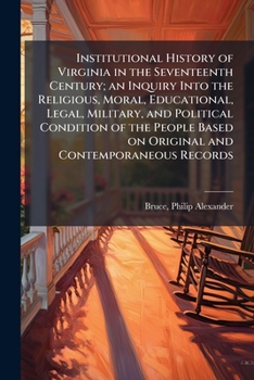 Institutional History Of Virginia In The Seventeenth Century V1: An Inquiry Into The Religious, Moral, Educational, Legal, Military And Political Condition Of The People