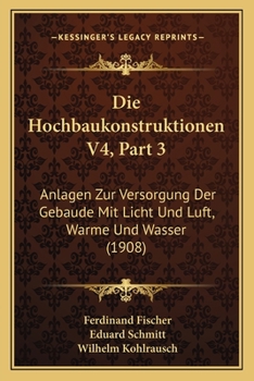 Paperback Die Hochbaukonstruktionen V4, Part 3: Anlagen Zur Versorgung Der Gebaude Mit Licht Und Luft, Warme Und Wasser (1908) [German] Book