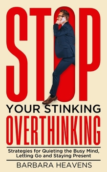 Stop Your Stinking Overthinking: Strategies for Quieting the Busy Mind, Letting Go and Staying Present