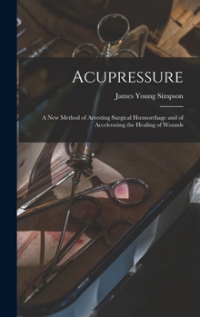 Hardcover Acupressure: A New Method of Arresting Surgical Hoemorrhage and of Accelerating the Healing of Wounds Book