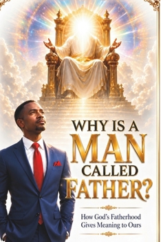 WHY IS A MAN CALLED FATHER?: How God’s Fatherhood Gives Meaning to Ours